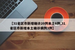 【31省区市新增确诊20例本土6例,31省区市新增本土确诊病例3例】