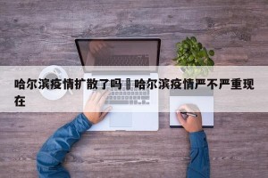 哈尔滨疫情扩散了吗›哈尔滨疫情严不严重现在