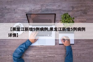 【黑龙江新增5例病例,黑龙江新增5例病例详情】