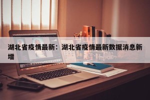 湖北省疫情最新：湖北省疫情最新数据消息新增