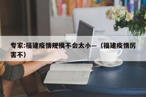 专家:福建疫情规模不会太小—（福建疫情厉害不）