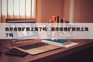 南京疫情扩散上海了吗：南京疫情扩散到上海了吗