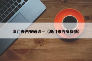 澳门去西安确诊—（澳门来西安疫情）