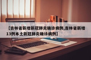 【吉林省新增新冠肺炎确诊病例,吉林省新增13例本土新冠肺炎确诊病例】