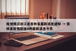 疫情情况浙江省吉林省最新消息通知 → 吉林省疫情新增4例最新消息今天