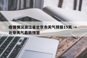 疫情情况浙江省北京市天气预报15天 → 北京天气最新预警