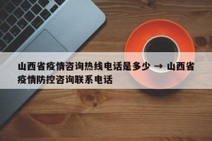 山西省疫情咨询热线电话是多少 → 山西省疫情防控咨询联系电话