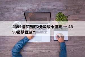 4399造梦西游2无敌版小游戏 → 4399造梦西游二