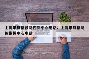 上海市疫情预防控制中心电话：上海市疫情防控指挥中心电话
