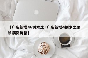 【广东新增46例本土·广东新增4例本土确诊病例详情】