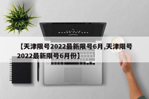 【天津限号2022最新限号6月,天津限号2022最新限号6月份】
