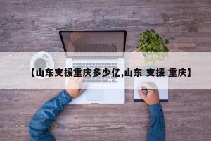 【山东支援重庆多少亿,山东 支援 重庆】