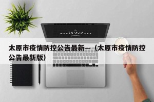 太原市疫情防控公告最新—（太原市疫情防控公告最新版）