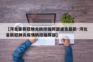 【河北省新冠肺炎防控指挥部通告最新·河北省新冠肺炎疫情防控指挥部】