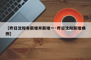 【昨日沈阳有新增并新增一·昨日沈阳新增病例】