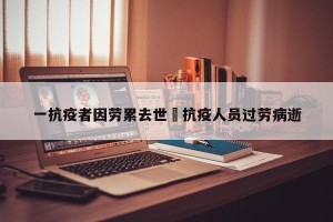 一抗疫者因劳累去世›抗疫人员过劳病逝