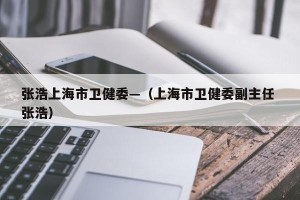 张浩上海市卫健委—（上海市卫健委副主任 张浩）