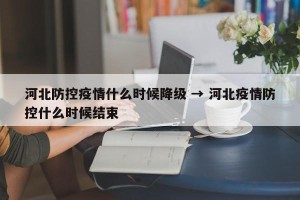 河北防控疫情什么时候降级 → 河北疫情防控什么时候结束