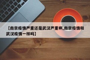 【南京疫情严重还是武汉严重啊,南京疫情和武汉疫情一样吗】