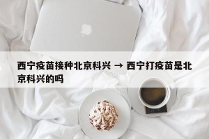 西宁疫苗接种北京科兴 → 西宁打疫苗是北京科兴的吗