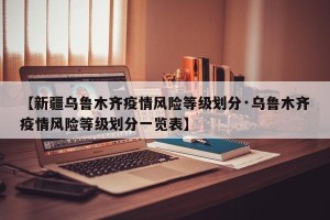 【新疆乌鲁木齐疫情风险等级划分·乌鲁木齐疫情风险等级划分一览表】
