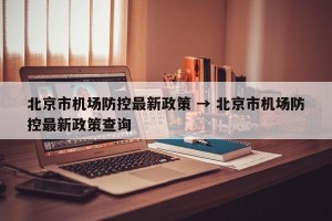 北京市机场防控最新政策 → 北京市机场防控最新政策查询