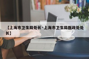 【上海市卫生局处长·上海市卫生局医政处处长】