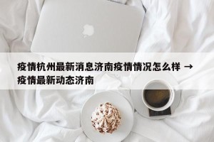 疫情杭州最新消息济南疫情情况怎么样 → 疫情最新动态济南