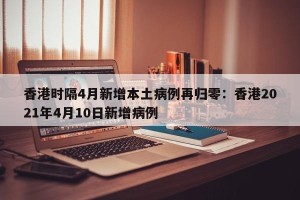 香港时隔4月新增本土病例再归零：香港2021年4月10日新增病例
