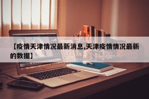 【疫情天津情况最新消息,天津疫情情况最新的数据】