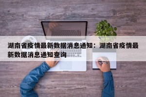 湖南省疫情最新数据消息通知：湖南省疫情最新数据消息通知查询