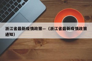 浙江省最新疫情政策—（浙江省最新疫情政策通知）