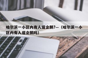 哈尔滨一小区内有人遛企鹅?—（哈尔滨一小区内有人遛企鹅吗）