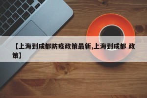 【上海到成都防疫政策最新,上海到成都 政策】