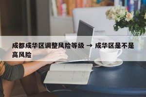 成都成华区调整风险等级 → 成华区是不是高风险