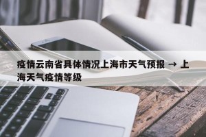 疫情云南省具体情况上海市天气预报 → 上海天气疫情等级