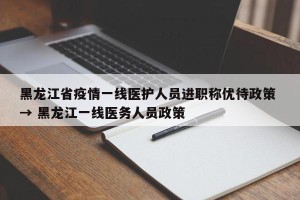 黑龙江省疫情一线医护人员进职称优待政策 → 黑龙江一线医务人员政策