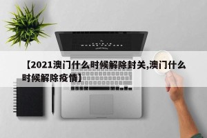 【2021澳门什么时候解除封关,澳门什么时候解除疫情】