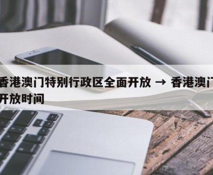 香港澳门特别行政区全面开放 → 香港澳门开放时间
