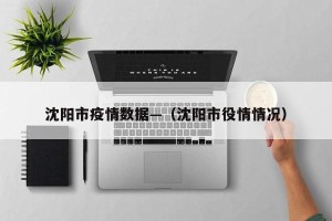 沈阳市疫情数据—（沈阳市役情情况）