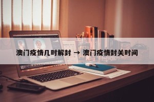 澳门疫情几时解封 → 澳门疫情封关时间