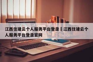 江西住建云个人服务平台登录›江西住建云个人服务平台登录官网