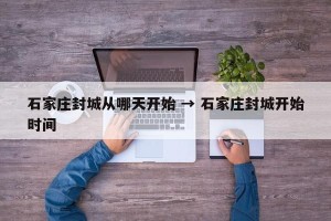 石家庄封城从哪天开始 → 石家庄封城开始时间