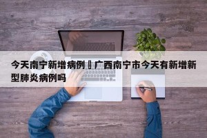 今天南宁新增病例›广西南宁市今天有新增新型肺炎病例吗