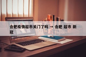 合肥疫情超市关门了吗 → 合肥 超市 新冠