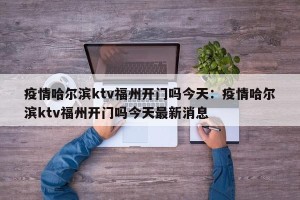 疫情哈尔滨ktv福州开门吗今天：疫情哈尔滨ktv福州开门吗今天最新消息