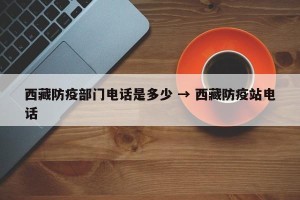 西藏防疫部门电话是多少 → 西藏防疫站电话