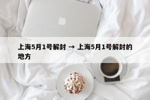 上海5月1号解封 → 上海5月1号解封的地方