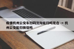 疫情杭州公交车扫码沈阳能扫吗现在 → 杭州公交能扫微信吗