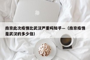 南京此次疫情比武汉严重吗知乎—（南京疫情是武汉的多少倍）